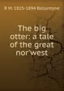 The big otter: a tale of the great nor.west - R. M. Ballantyne