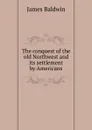 The conquest of the old Northwest and its settlement by Americans - James Baldwin