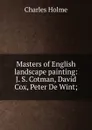 Masters of English landscape painting: J. S. Cotman, David Cox, Peter De Wint; - Charles Holme