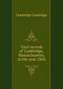 Vital records of Cambridge, Massachusetts, to the year 1850 - Cambridge Cambridge