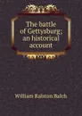 The battle of Gettysburg; an historical account - William Ralston Balch