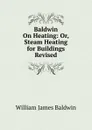 Baldwin On Heating: Or, Steam Heating for Buildings Revised - William James Baldwin