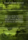 History of the Bahama Islands: With a Special Study of the Abolition of Slavery in the Colony - George Burbank Shattuck