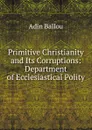 Primitive Christianity and Its Corruptions: Department of Ecclesiastical Polity - Adin Ballou