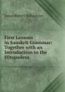 First Lessons in Sanskrit Grammar: Together with an Introduction to the Hitopadesa - James Robert Ballantyne