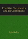 Primitive Christianity and Its Corruptions - Adin Ballou