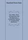 Saw-Mills, Their Arrangement and Management, a Companion Volume to .woodworking Machinery.. - Manfred Powis Bale