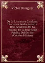 De La Literatura Catalana: Discursos Leidos Ante La Real Academia De La Historia En La Recepcion Publica Del Excmo (Catalan Edition) - Victor Balaguer
