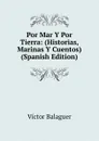 Por Mar Y Por Tierra: (Historias, Marinas Y Cuentos) (Spanish Edition) - Victor Balaguer
