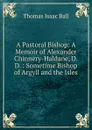 A Pastoral Bishop: A Memoir of Alexander Chinnery-Haldane, D.D. : Sometime Bishop of Argyll and the Isles - Thomas Isaac Ball