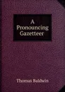 A Pronouncing Gazetteer . - Thomas Baldwin