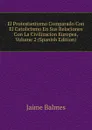El Protestantismo Comparado Con El Catolicismo En Sus Relaciones Con La Civilizacion Europea, Volume 2 (Spanish Edition) - Jaime Balmes