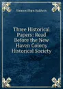 Three Historical Papers: Read Before the New Haven Colony Historical Society - Simeon Eben Baldwin