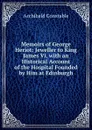 Memoirs of George Heriot: Jeweller to King James Vi, with an Historical Account of the Hospital Founded by Him at Edinburgh - Archibald Constable