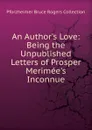 An Author.s Love: Being the Unpublished Letters of Prosper Merimee.s Inconnue - Pforzheimer Bruce Rogers Collection