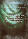 The Elements of Greek: A First Book, with Grammar, Exercises, and Vocabularies - Francis Kingsley Ball