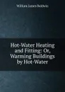 Hot-Water Heating and Fitting: Or, Warming Buildings by Hot-Water - William James Baldwin