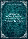 Catalogue of Books to Be Purchased by the Peabody Institute - Libr Baltimore Peabody Inst