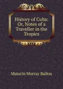 History of Cuba: Or, Notes of a Traveller in the Tropics - Maturin Murray Ballou
