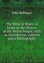 The Bible in Wales: A Study in the History of the Welsh People, with an Introductory Address and a Bibliography - John Ballinger