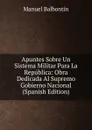 Apuntes Sobre Un Sistema Militar Para La Republica: Obra Dedicada Al Supremo Gobierno Nacional (Spanish Edition) - Manuel Balbontín