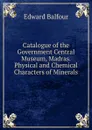 Catalogue of the Government Central Museum, Madras. Physical and Chemical Characters of Minerals - Edward Balfour