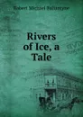 Rivers of Ice, a Tale - R. M. Ballantyne