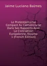 Le Protestantisme Compare Au Catholicisme Dans Ses Rapports Avec La Civilisation Europeenne, Volume 1 (French Edition) - Jaime Luciano Balmes