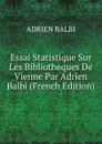 Essai Statistique Sur Les Bibliotheques De Vienne Par Adrien Balbi (French Edition) - ADRIEN BALBI