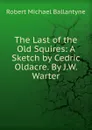 The Last of the Old Squires: A Sketch by Cedric Oldacre. By J.W. Warter - R. M. Ballantyne