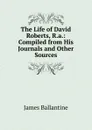 The Life of David Roberts, R.a.: Compiled from His Journals and Other Sources - James Ballantine