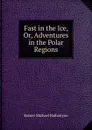 Fast in the Ice, Or, Adventures in the Polar Regions - R. M. Ballantyne
