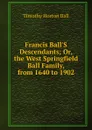 Francis Ball.S Descendants; Or, the West Springfield Ball Family, from 1640 to 1902 - Timothy Horton Ball