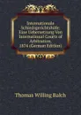 Internationale Schiedsgerichtshofe: Eine Uebersetzung Von International Courts of Arbitration. 1874 (German Edition) - Thomas Willing Balch