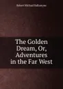 The Golden Dream, Or, Adventures in the Far West - R. M. Ballantyne