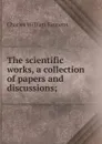 The scientific works, a collection of papers and discussions; - Charles William Siemens