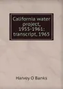 California water project, 1955-1961: transcript, 1965 - Harvey O Banks