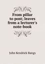 From pillar to post; leaves from a lecturer.s note-book - Bangs John Kendrick