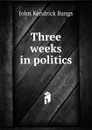 Three weeks in politics - Bangs John Kendrick