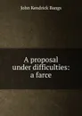 A proposal under difficulties: a farce - Bangs John Kendrick