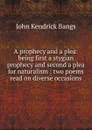 A prophecy and a plea: being first a stygian prophecy and second a plea for naturalism : two poems read on diverse occasions - Bangs John Kendrick