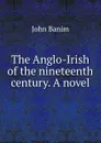 The Anglo-Irish of the nineteenth century. A novel - John Banim