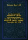 Semi-centennial celebration: Fiftieth anniversary of the founding of the New York historical society. Monday, November 20, 1854 - George Bancroft