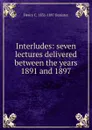 Interludes: seven lectures delivered between the years 1891 and 1897 - Henry C. 1831-1897 Banister