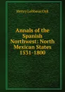 Annals of the Spanish Northwest: North Mexican States 1531-1800 - Henry Lebbeus Oak