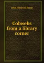 Cobwebs from a library corner - Bangs John Kendrick