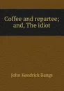 Coffee and repartee; and, The idiot - Bangs John Kendrick