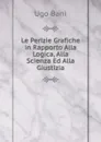 Le Perizie Grafiche in Rapporto Alla Logica, Alla Scienza Ed Alla Giustizia - Ugo Bani