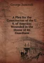 A Plea for the Constitution of the U.S. of America: Wounded in the House of Its Guardians - George Bancroft