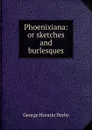 Phoenixiana: or sketches and burlesques - George Horatio Derby